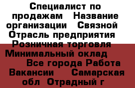 Специалист по продажам › Название организации ­ Связной › Отрасль предприятия ­ Розничная торговля › Минимальный оклад ­ 24 000 - Все города Работа » Вакансии   . Самарская обл.,Отрадный г.